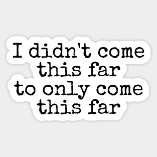 I Didn't Come This Far To Only Come This Far - Motivational and Inspiring Work Quotes Sticker